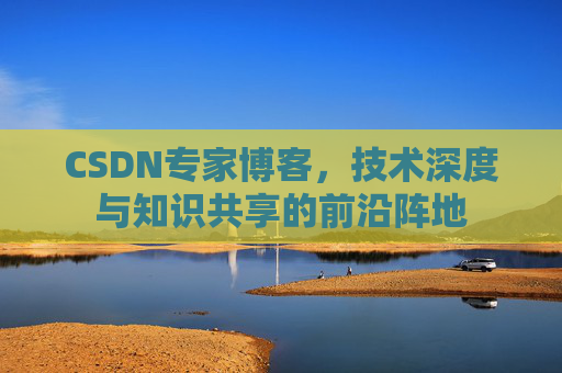 CSDN专家博客，技术深度与知识共享的前沿阵地